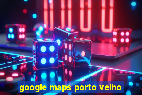 google maps porto velho